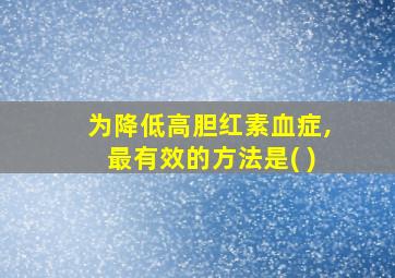 为降低高胆红素血症,最有效的方法是( )